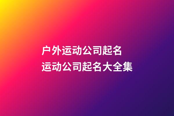 户外运动公司起名 运动公司起名大全集-第1张-公司起名-玄机派